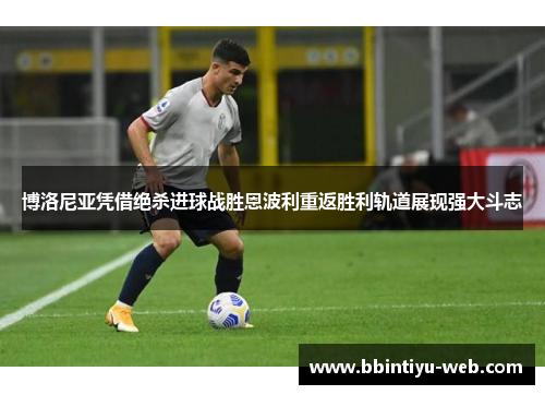 博洛尼亚凭借绝杀进球战胜恩波利重返胜利轨道展现强大斗志