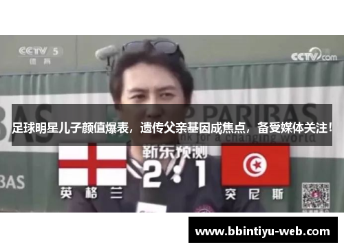 足球明星儿子颜值爆表，遗传父亲基因成焦点，备受媒体关注！
