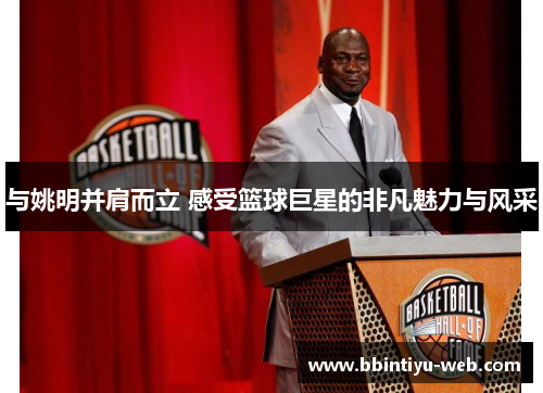 与姚明并肩而立 感受篮球巨星的非凡魅力与风采