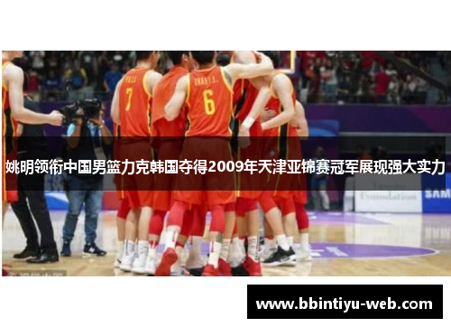 姚明领衔中国男篮力克韩国夺得2009年天津亚锦赛冠军展现强大实力