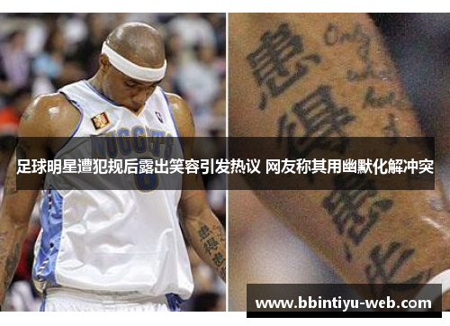 足球明星遭犯规后露出笑容引发热议 网友称其用幽默化解冲突