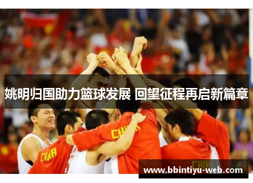 姚明归国助力篮球发展 回望征程再启新篇章