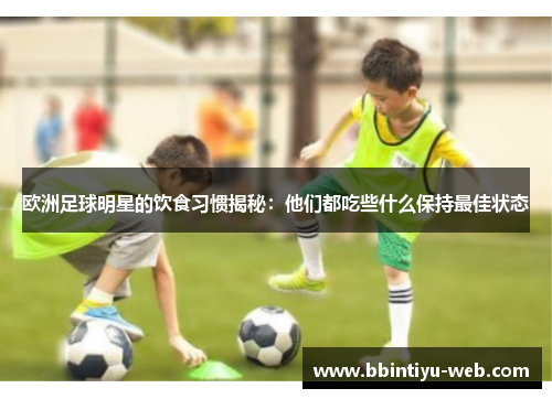 欧洲足球明星的饮食习惯揭秘：他们都吃些什么保持最佳状态