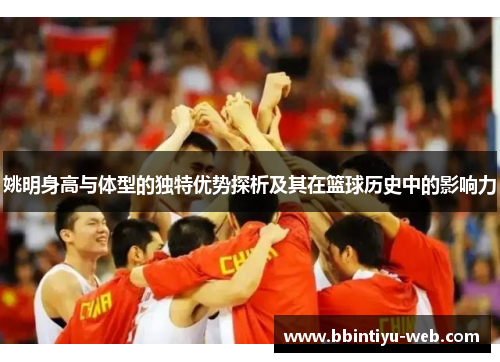 姚明身高与体型的独特优势探析及其在篮球历史中的影响力