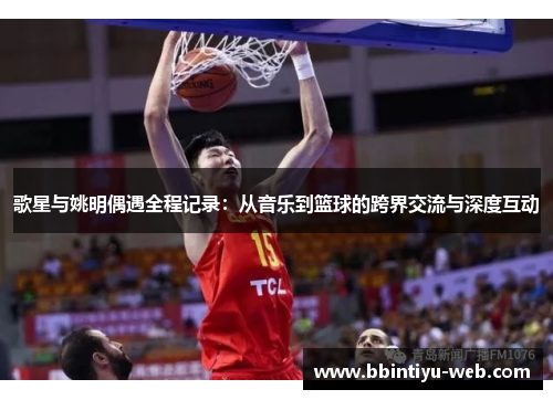 歌星与姚明偶遇全程记录：从音乐到篮球的跨界交流与深度互动