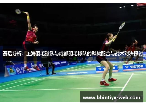 赛后分析:上海羽毛球队与成都羽毛球队的默契配合与战术对决探讨