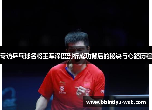 专访乒乓球名将王军深度剖析成功背后的秘诀与心路历程