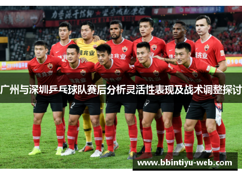 广州与深圳乒乓球队赛后分析灵活性表现及战术调整探讨