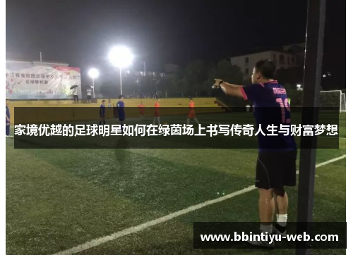 家境优越的足球明星如何在绿茵场上书写传奇人生与财富梦想