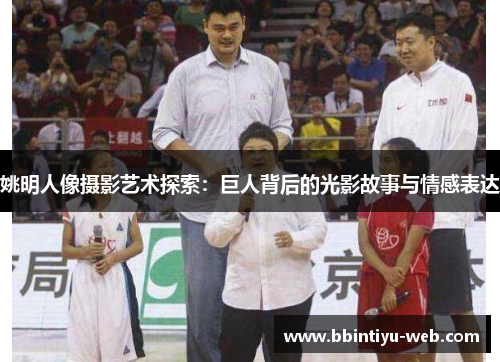 姚明人像摄影艺术探索：巨人背后的光影故事与情感表达