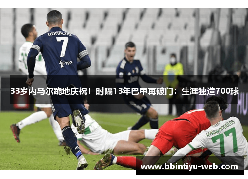 33岁内马尔跪地庆祝！时隔13年巴甲再破门：生涯独造700球