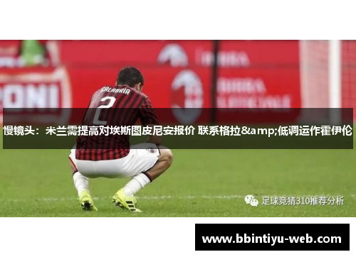 慢镜头：米兰需提高对埃斯图皮尼安报价 联系格拉&低调运作霍伊伦