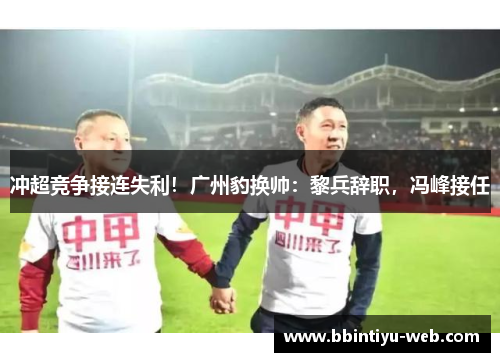 冲超竞争接连失利！广州豹换帅：黎兵辞职，冯峰接任