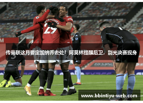 传曼联这月要定加纳乔去处！阿莫林提醒后卫，别光决赛现身