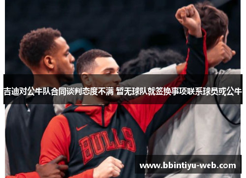 吉迪对公牛队合同谈判态度不满 暂无球队就签换事项联系球员或公牛