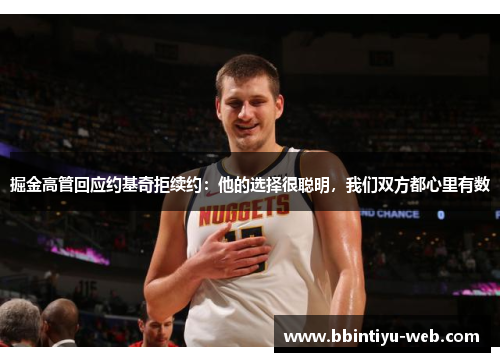 掘金高管回应约基奇拒续约：他的选择很聪明，我们双方都心里有数